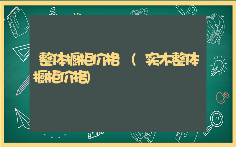 整体橱柜价格 (实木整体橱柜价格)